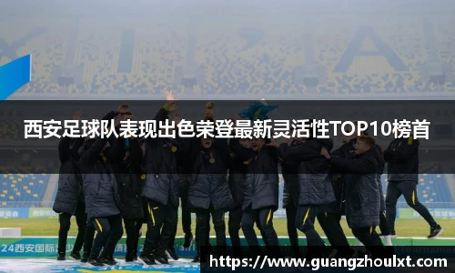 西安足球队表现出色荣登最新灵活性TOP10榜首