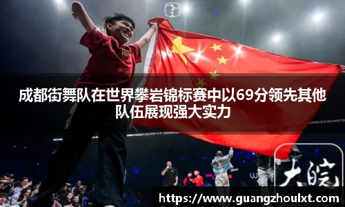 成都街舞队在世界攀岩锦标赛中以69分领先其他队伍展现强大实力