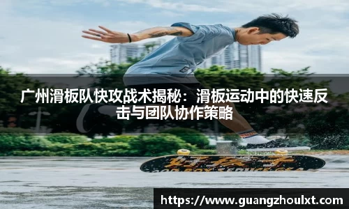 广州滑板队快攻战术揭秘：滑板运动中的快速反击与团队协作策略