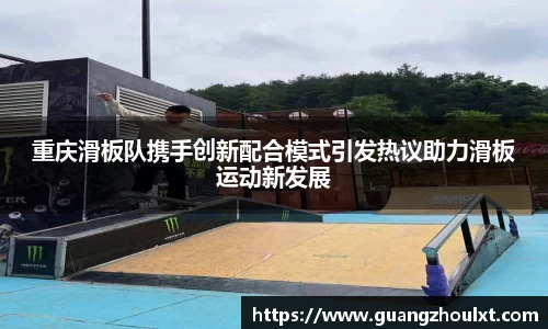 重庆滑板队携手创新配合模式引发热议助力滑板运动新发展