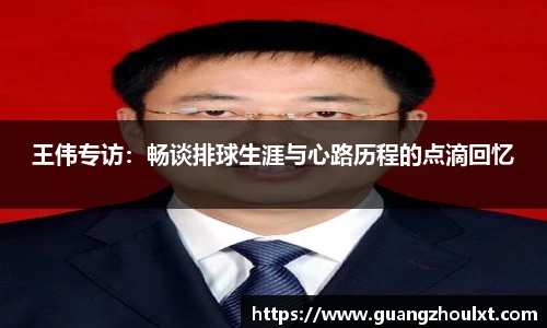 王伟专访：畅谈排球生涯与心路历程的点滴回忆