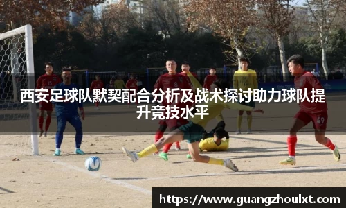 西安足球队默契配合分析及战术探讨助力球队提升竞技水平