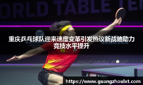 重庆乒乓球队迎来速度变革引发热议新战略助力竞技水平提升
