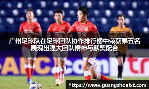 广州足球队在足球团队协作排行榜中荣获第五名展现出强大团队精神与默契配合