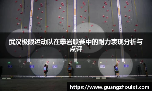 武汉极限运动队在攀岩联赛中的耐力表现分析与点评