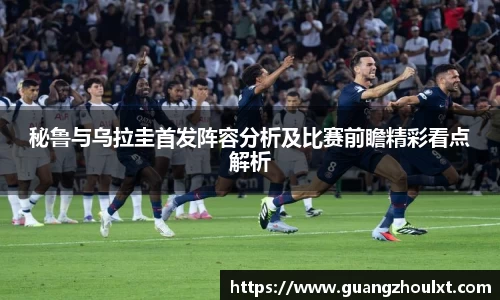 秘鲁与乌拉圭首发阵容分析及比赛前瞻精彩看点解析